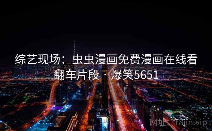 综艺现场：虫虫漫画免费漫画在线看翻车片段 · 爆笑5651