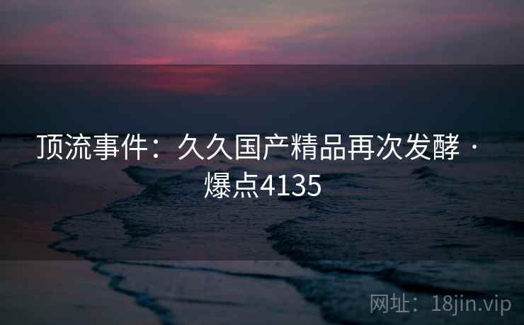 顶流事件：久久国产精品再次发酵 · 爆点4135