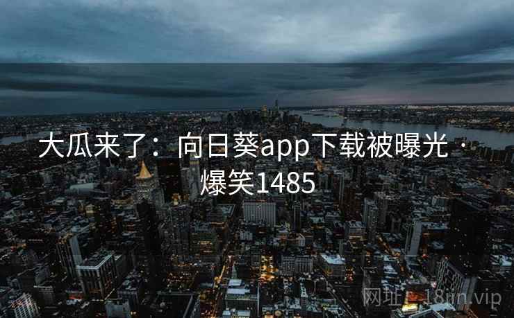 大瓜来了：向日葵app下载被曝光 · 爆笑1485