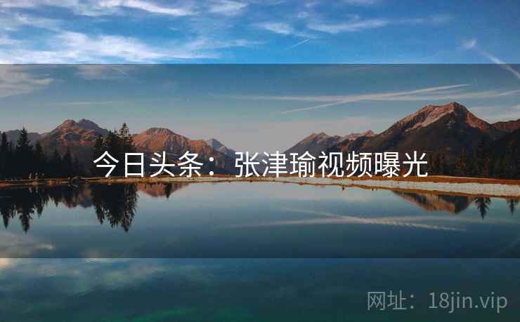 今日头条：张津瑜视频曝光