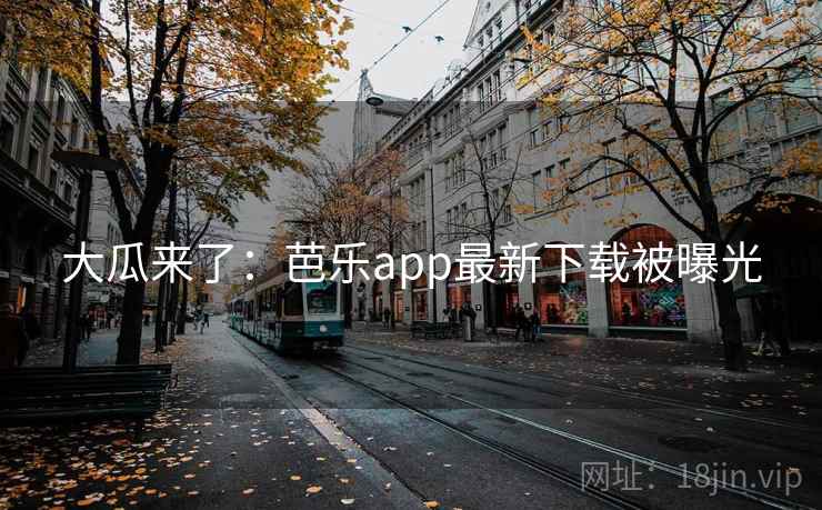 大瓜来了：芭乐app最新下载被曝光