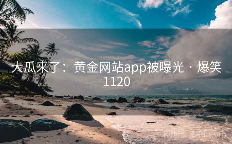 大瓜来了：黄金网站app被曝光 · 爆笑1120