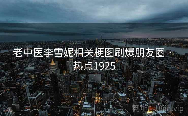 老中医李雪妮相关梗图刷爆朋友圈 · 热点1925