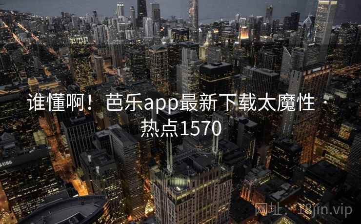 谁懂啊!芭乐app最新下载太魔性 · 热点1570 谁懂啊!芭乐app最新下载太魔性 · 热点1570