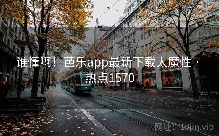 谁懂啊!芭乐app最新下载太魔性 · 热点1570 谁懂啊!芭乐app最新下载太魔性 · 热点1570